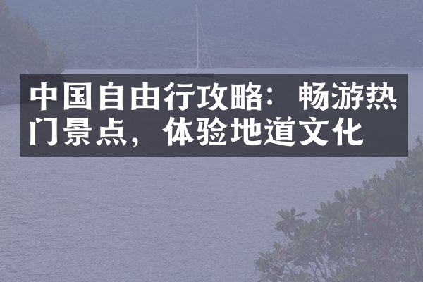 中国自由行攻略：畅游热门景点，体验地道文化