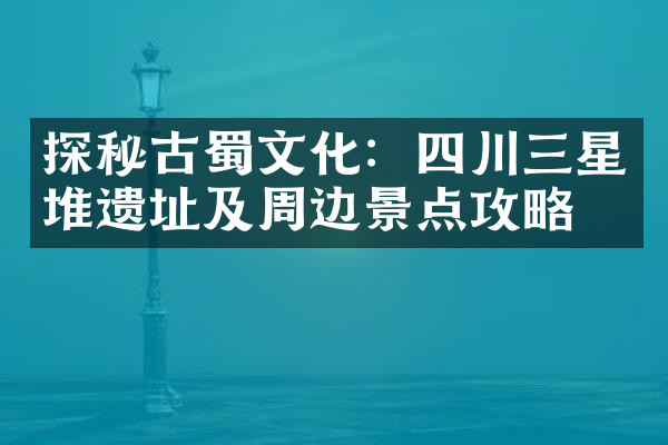 探秘古蜀文化：四川三星堆遗址及周边景点攻略