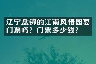 辽宁盘锦的江南风情园要门票吗？门票多少钱？