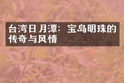 台湾日月潭：宝岛明珠的传奇与风情