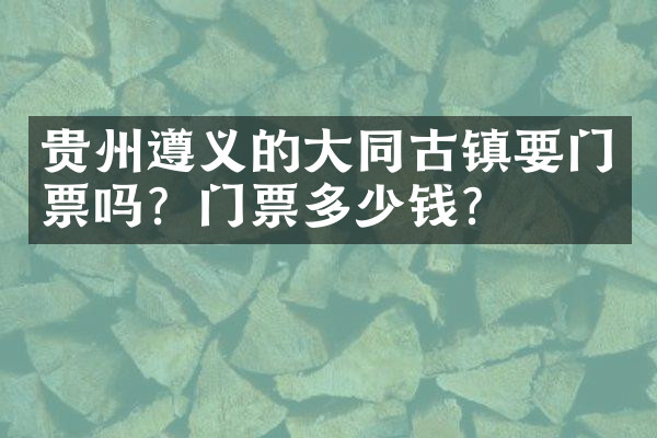 贵州遵义的大同古镇要门票吗？门票多少钱？