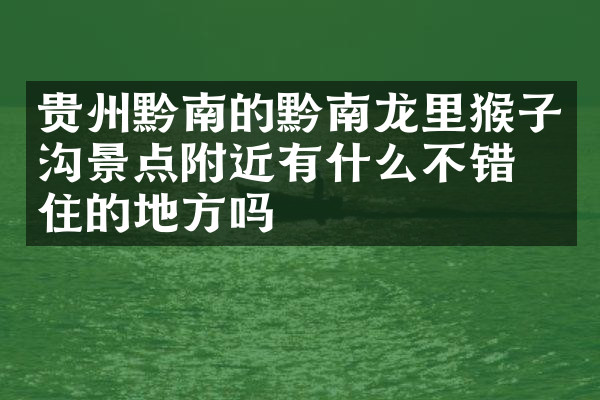 贵州黔南的黔南龙里猴子沟景点附近有什么不错的住的地方吗