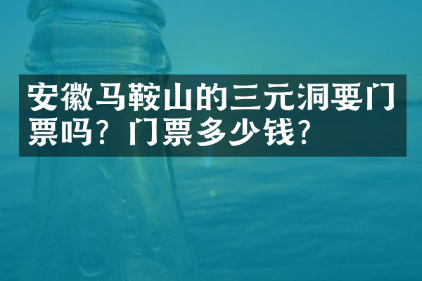 安徽马鞍山的三元洞要门票吗？门票多少钱？
