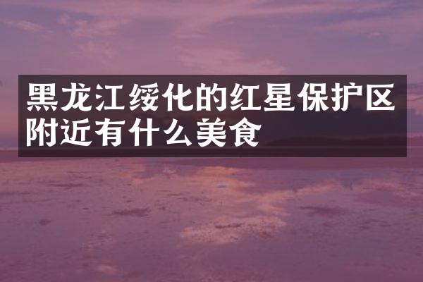 黑龙江绥化的红星保护区附近有什么美食
