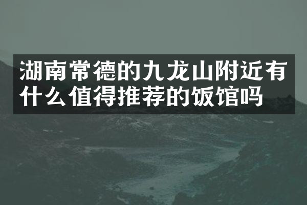 湖南常德的九龙山附近有什么值得推荐的饭馆吗