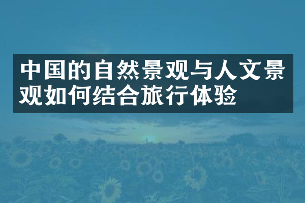 中国的自然景观与人文景观如何结合旅行体验