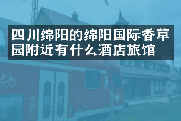 四川绵阳的绵阳国际香草园附近有什么酒店旅馆吗