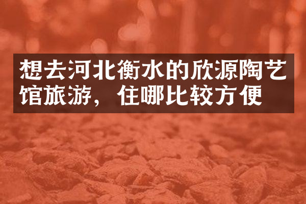 想去河北衡水的欣源陶艺馆旅游，住哪比较方便