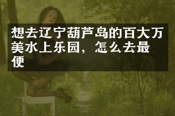 想去辽宁葫芦岛的百大万美水上乐园，怎么去最方便