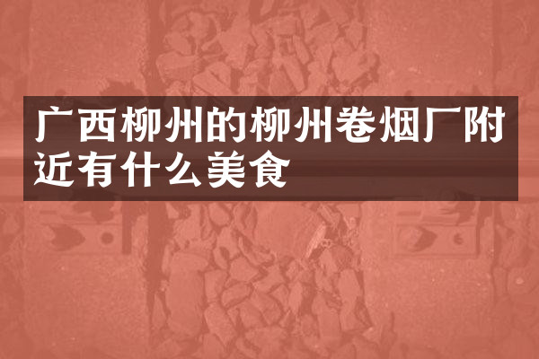 广西柳州的柳州卷烟厂附近有什么美食
