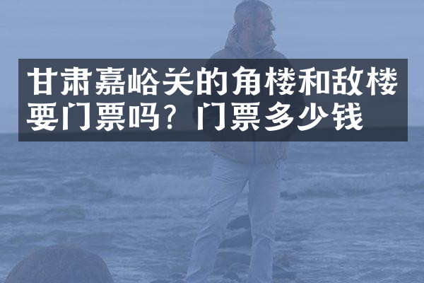 甘肃嘉峪关的角楼和敌楼要门票吗？门票多少钱？