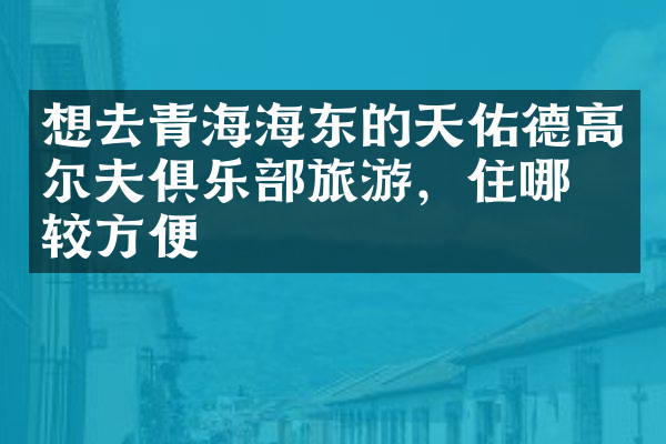 想去青海海东的天佑德高尔夫俱乐部旅游，住哪比较方便