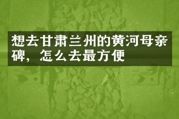 想去甘肃兰州的黄河母亲碑，怎么去最方便