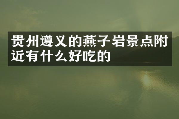 贵州遵义的燕子岩景点附近有什么好吃的