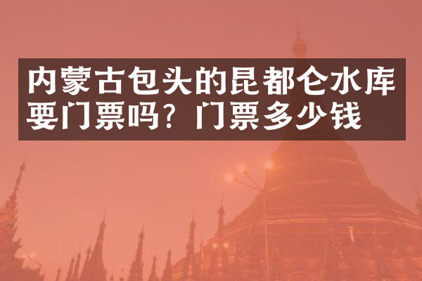 内蒙古包头的昆都仑水库要门票吗？门票多少钱？