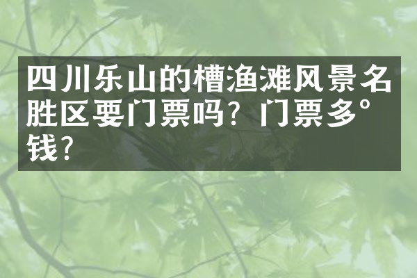 四川乐山的槽渔滩风景名胜区要门票吗？门票多少钱？