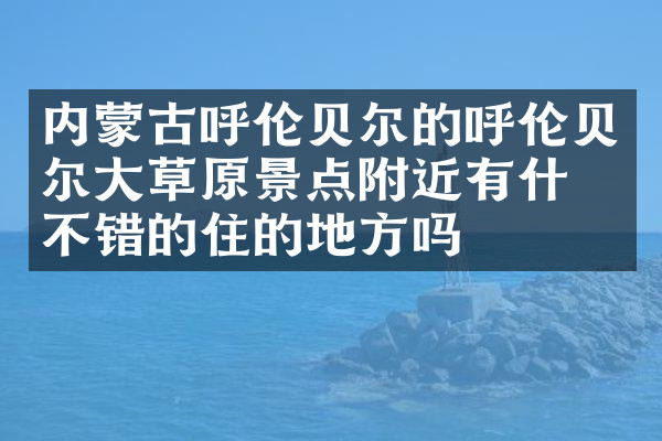 内蒙古呼伦贝尔的呼伦贝尔大草原景点附近有什么不错的住的地方吗