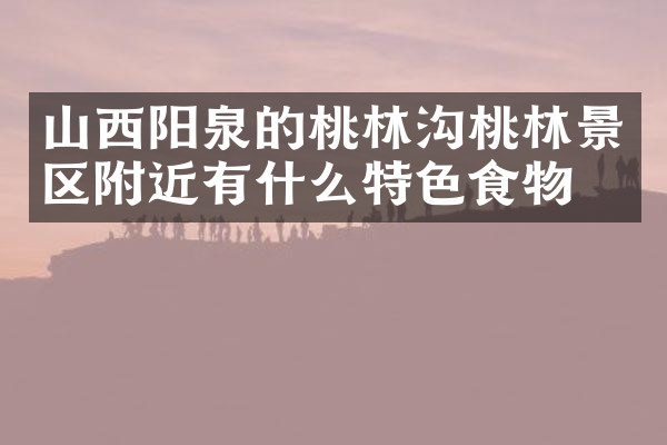 山西阳泉的桃林沟桃林景区附近有什么特色食物吗