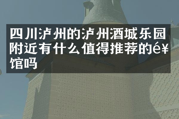 四川泸州的泸州酒城乐园附近有什么值得推荐的饭馆吗