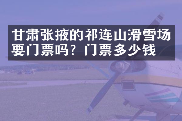 甘肃张掖的祁连山滑雪场要门票吗？门票多少钱？