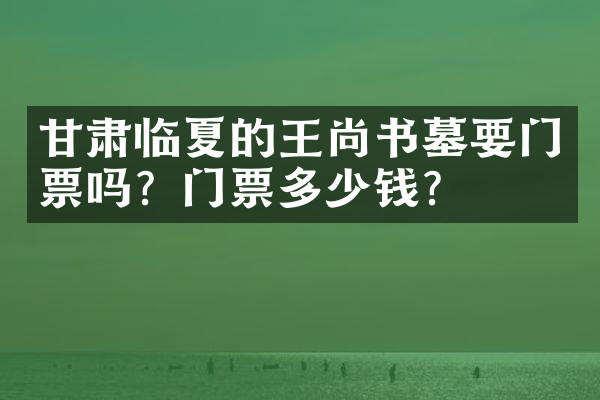 甘肃临夏的王尚书墓要门票吗？门票多少钱？