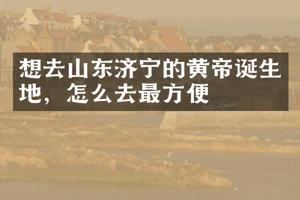 想去山东济宁的黄帝诞生地，怎么去最方便