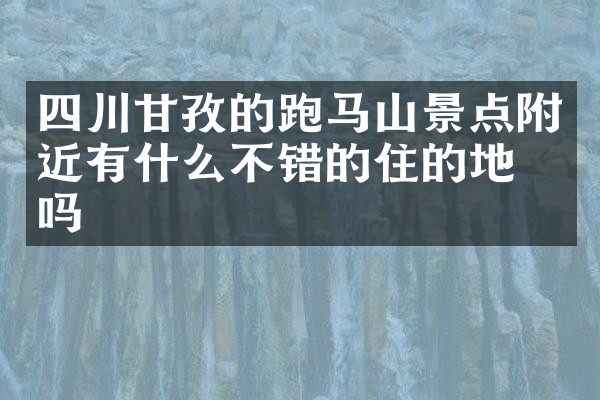四川甘孜的跑马山景点附近有什么不错的住的地方吗