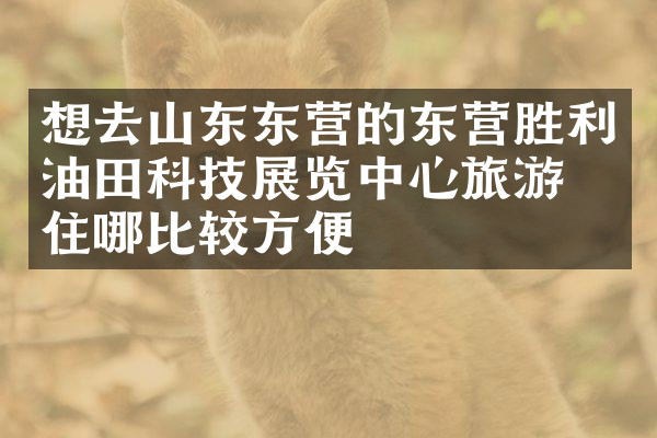 想去山东东营的东营胜利油田科技展览中心旅游，住哪比较方便