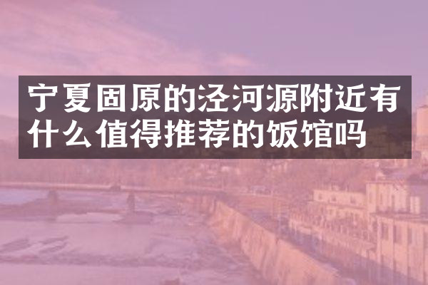 宁夏固原的泾河源附近有什么值得推荐的饭馆吗