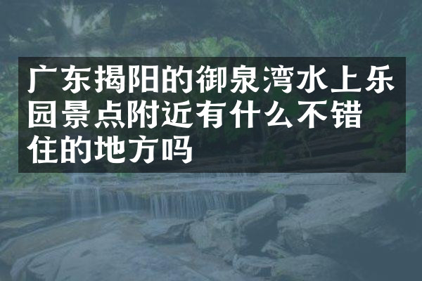 广东揭阳的御泉湾水上乐园景点附近有什么不错的住的地方吗