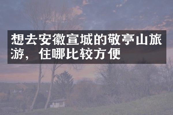 想去安徽宣城的敬亭山旅游，住哪比较方便