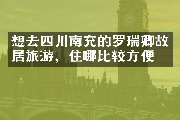 想去四川南充的罗瑞卿故居旅游，住哪比较方便