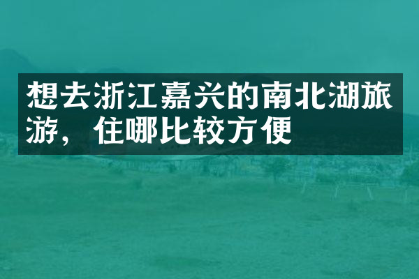 想去浙江嘉兴的南北湖旅游，住哪比较方便