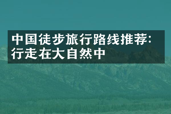 中国徒步旅行路线推荐：行走在大自然中