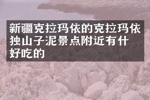 新疆克拉玛依的克拉玛依独山子泥景点附近有什么好吃的