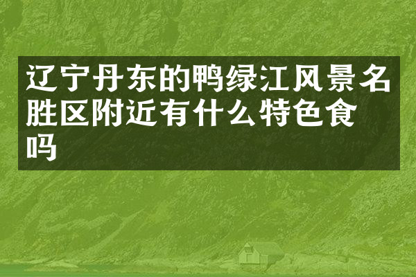 辽宁丹东的鸭绿江风景名胜区附近有什么特色食物吗