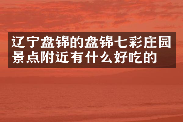 辽宁盘锦的盘锦七彩庄园景点附近有什么好吃的
