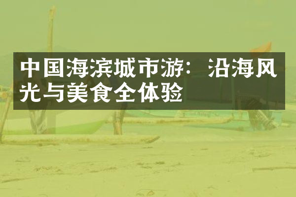中国海滨城市游：沿海风光与美食全体验