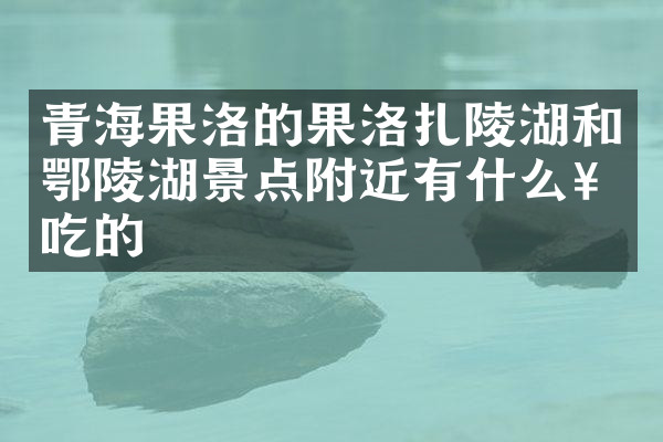 青海果洛的果洛扎陵湖和鄂陵湖景点附近有什么好吃的