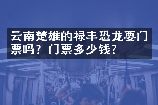 云南楚雄的禄丰恐龙要门票吗？门票多少钱？