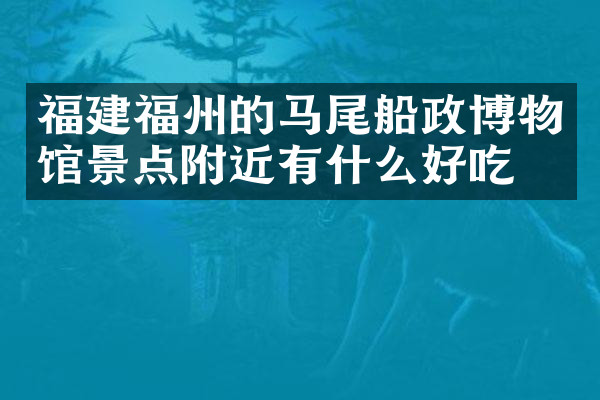 福建福州的马尾船政博物馆景点附近有什么好吃的