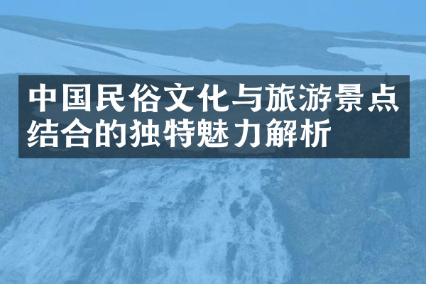 中国民俗文化与旅游景点结合的独特魅力解析