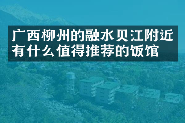 广西柳州的融水贝江附近有什么值得推荐的饭馆吗