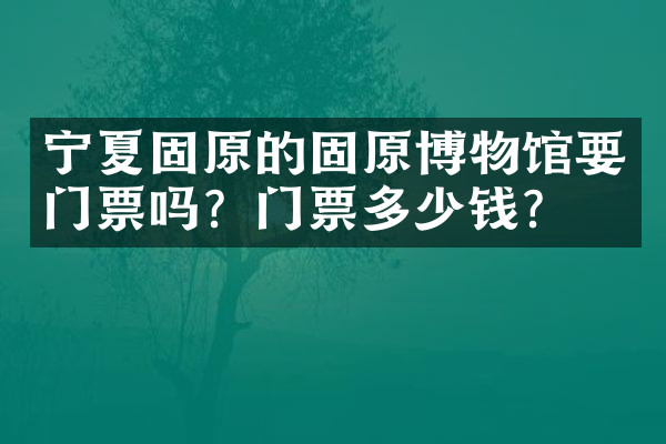 宁夏固原的固原博物馆要门票吗？门票多少钱？