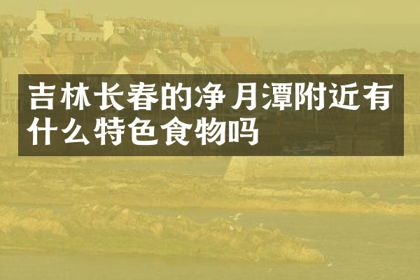 吉林长春的净月潭附近有什么特色食物吗