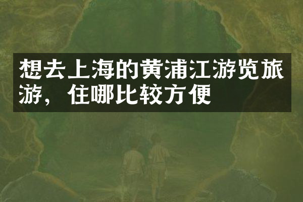 想去上海的黄浦江游览旅游，住哪比较方便
