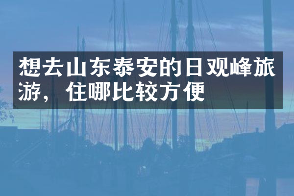 想去山东泰安的日观峰旅游，住哪比较方便