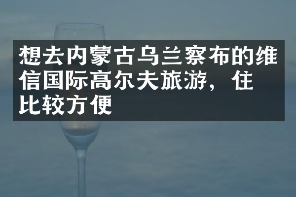 想去内蒙古乌兰察布的维信国际高尔夫旅游，住哪比较方便