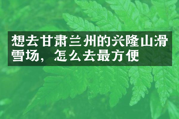 想去甘肃兰州的兴隆山滑雪场，怎么去最方便
