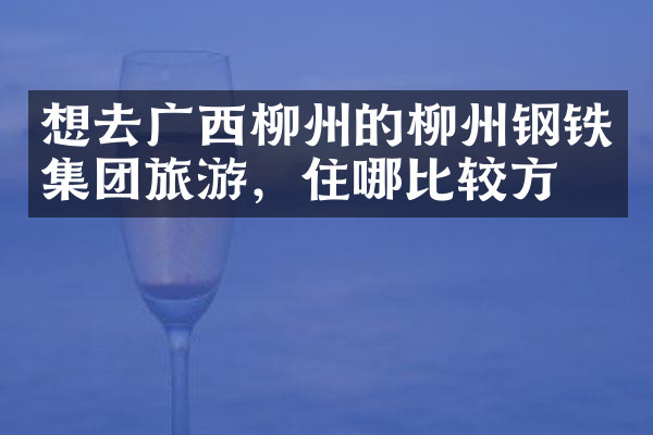 想去广西柳州的柳州钢铁集团旅游，住哪比较方便